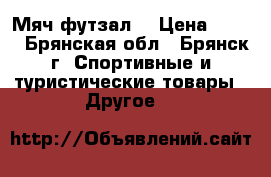 Мяч футзал  › Цена ­ 700 - Брянская обл., Брянск г. Спортивные и туристические товары » Другое   